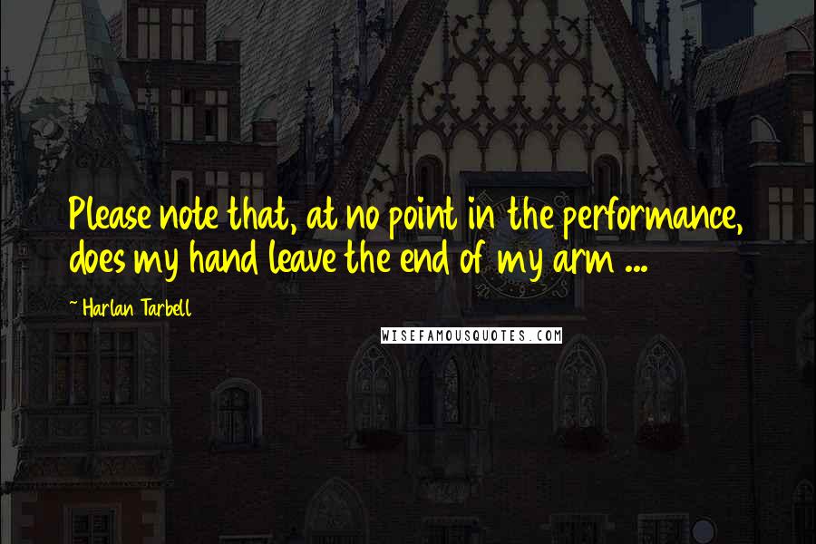 Harlan Tarbell Quotes: Please note that, at no point in the performance, does my hand leave the end of my arm ...