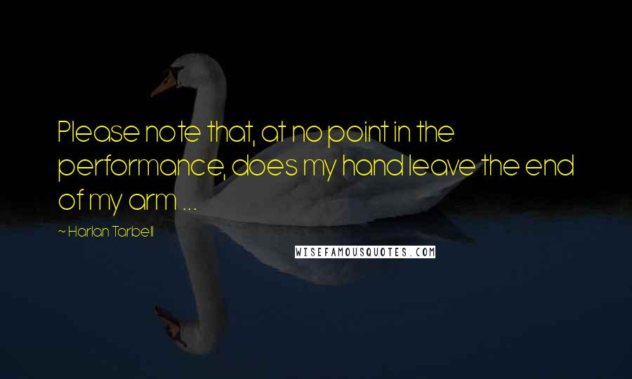 Harlan Tarbell Quotes: Please note that, at no point in the performance, does my hand leave the end of my arm ...