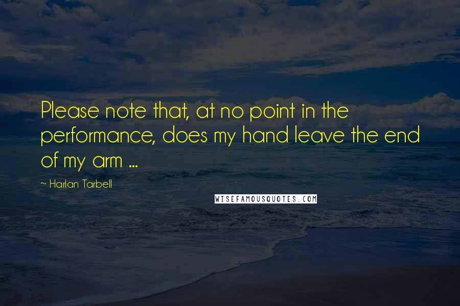 Harlan Tarbell Quotes: Please note that, at no point in the performance, does my hand leave the end of my arm ...
