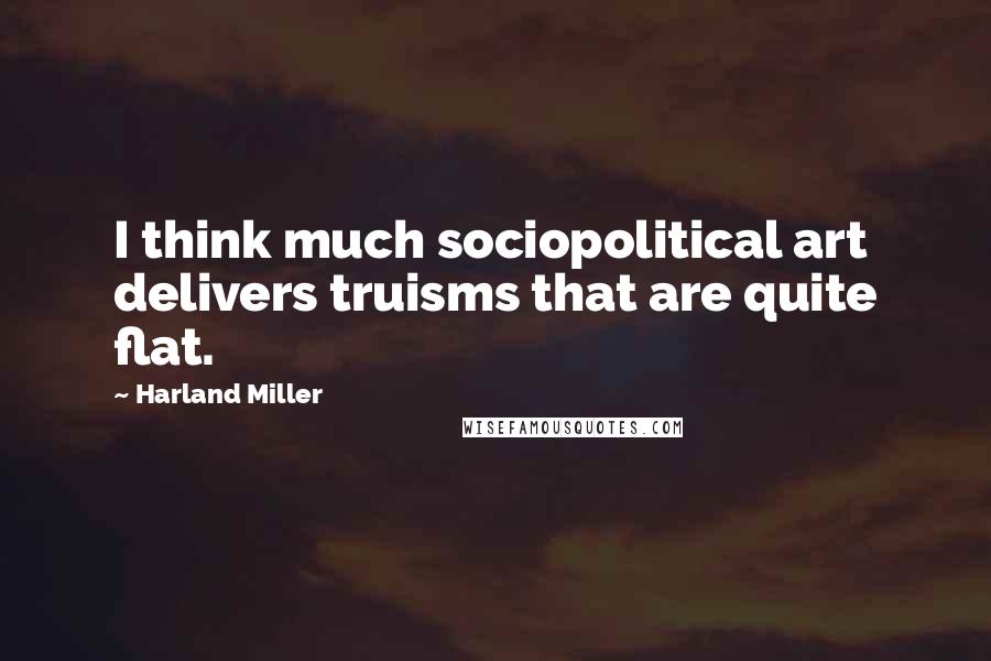 Harland Miller Quotes: I think much sociopolitical art delivers truisms that are quite flat.