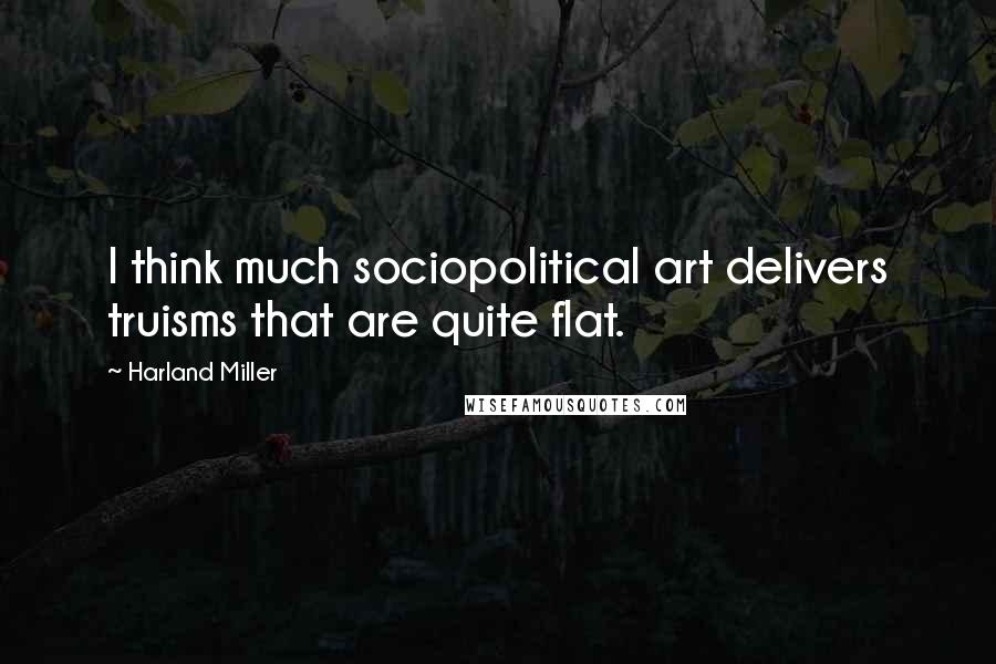 Harland Miller Quotes: I think much sociopolitical art delivers truisms that are quite flat.