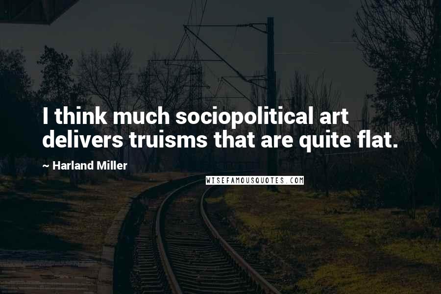 Harland Miller Quotes: I think much sociopolitical art delivers truisms that are quite flat.