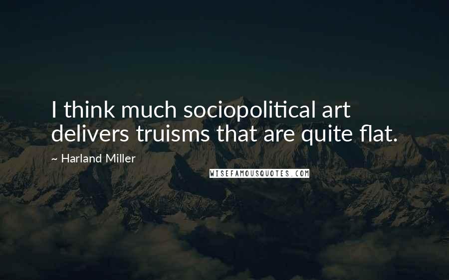 Harland Miller Quotes: I think much sociopolitical art delivers truisms that are quite flat.