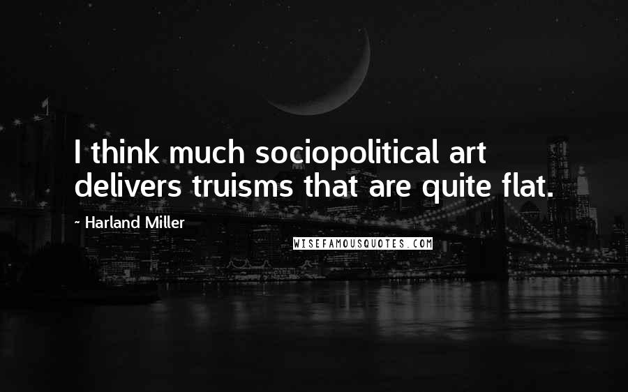 Harland Miller Quotes: I think much sociopolitical art delivers truisms that are quite flat.