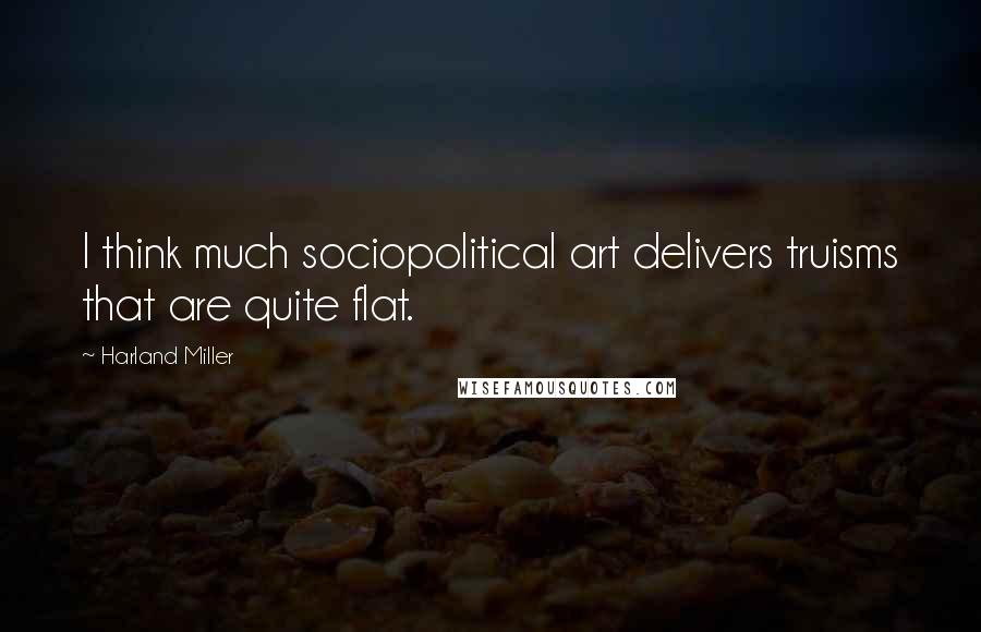 Harland Miller Quotes: I think much sociopolitical art delivers truisms that are quite flat.