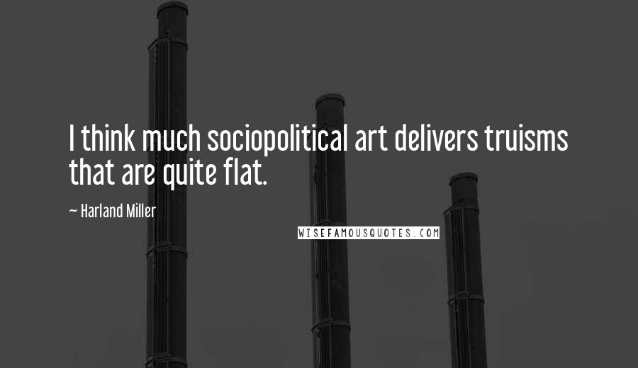 Harland Miller Quotes: I think much sociopolitical art delivers truisms that are quite flat.