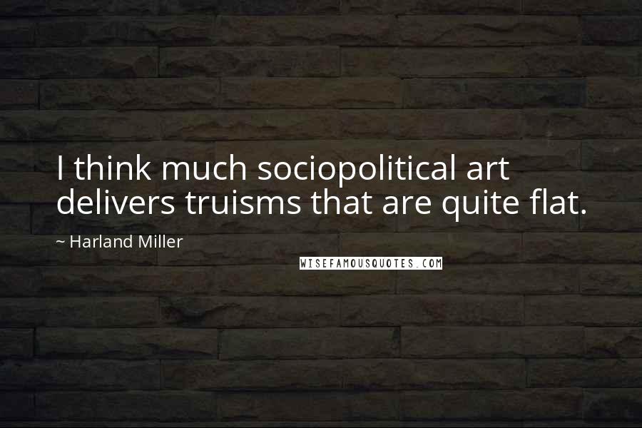 Harland Miller Quotes: I think much sociopolitical art delivers truisms that are quite flat.