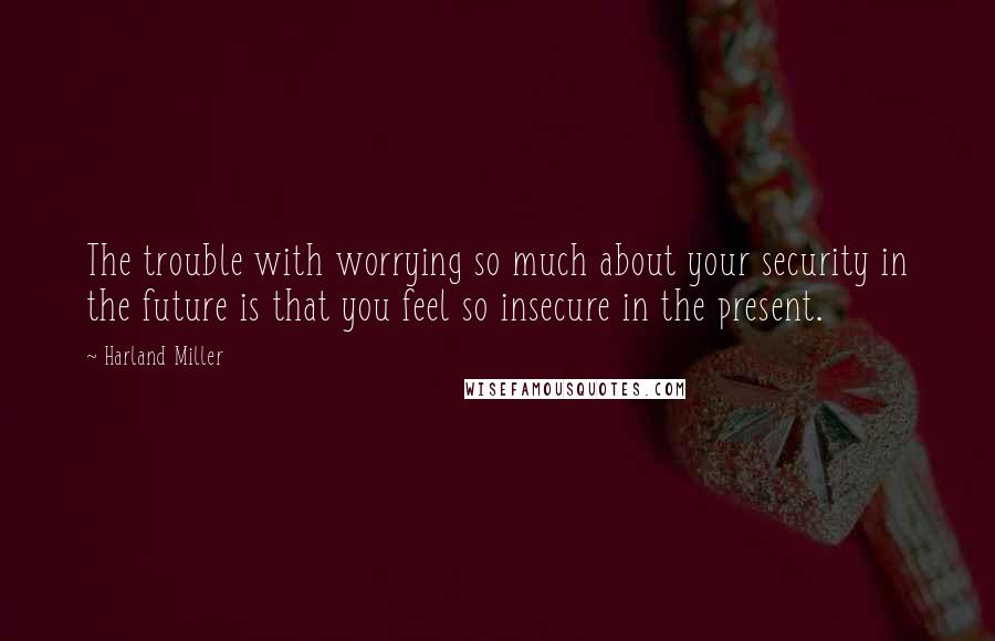 Harland Miller Quotes: The trouble with worrying so much about your security in the future is that you feel so insecure in the present.