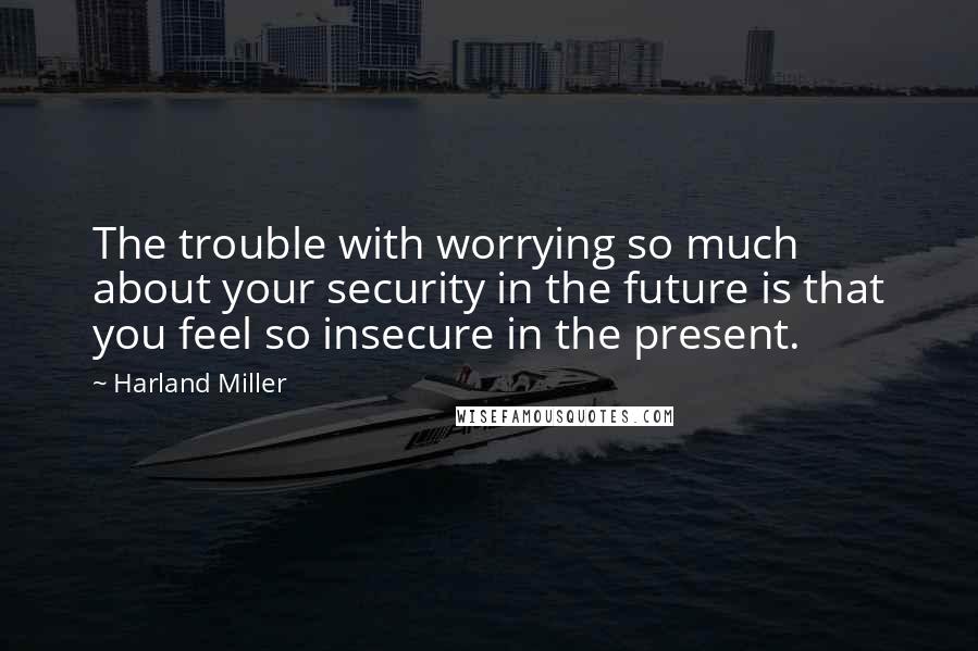 Harland Miller Quotes: The trouble with worrying so much about your security in the future is that you feel so insecure in the present.