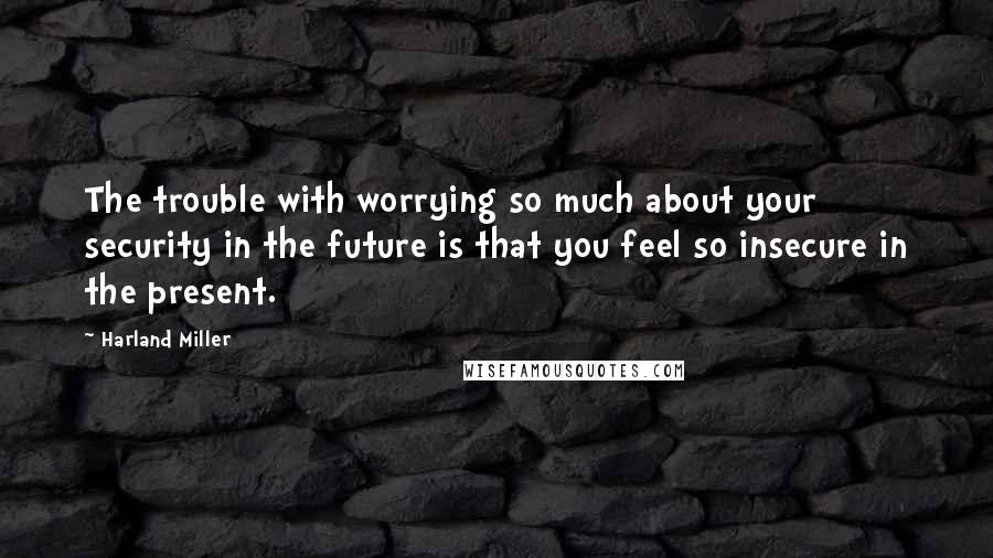 Harland Miller Quotes: The trouble with worrying so much about your security in the future is that you feel so insecure in the present.