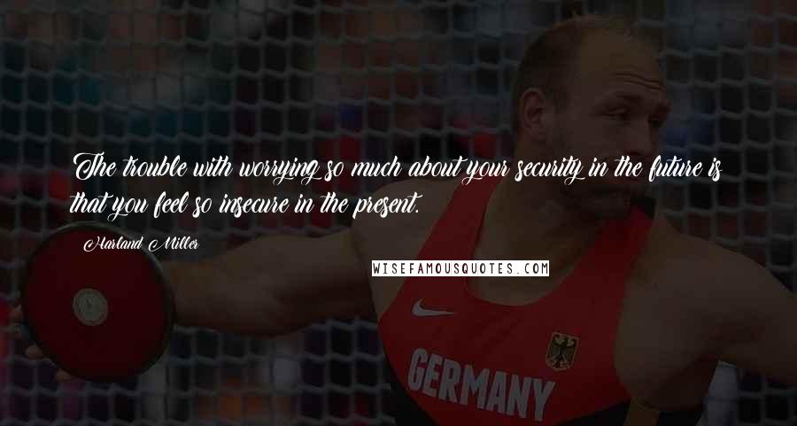 Harland Miller Quotes: The trouble with worrying so much about your security in the future is that you feel so insecure in the present.