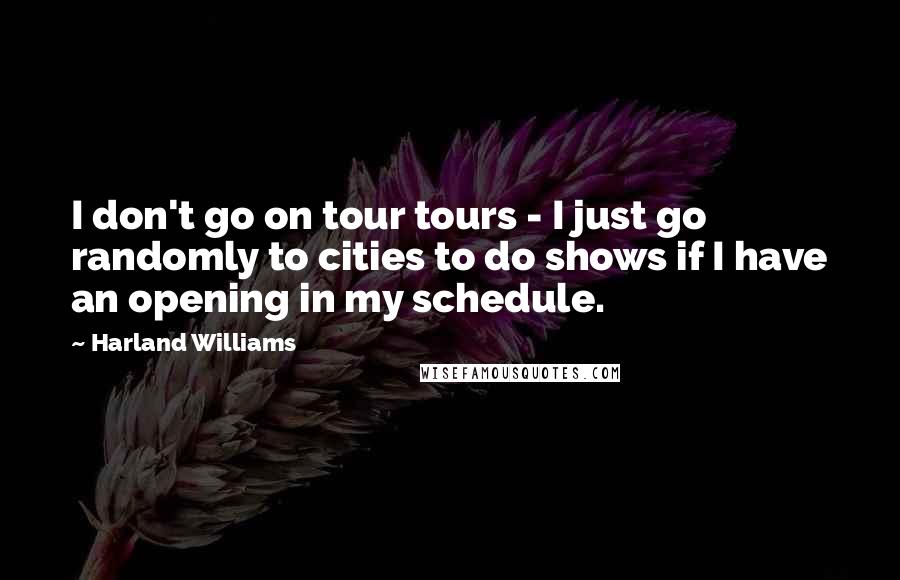 Harland Williams Quotes: I don't go on tour tours - I just go randomly to cities to do shows if I have an opening in my schedule.