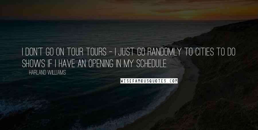 Harland Williams Quotes: I don't go on tour tours - I just go randomly to cities to do shows if I have an opening in my schedule.