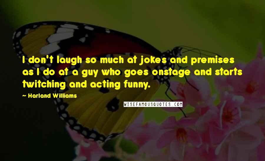 Harland Williams Quotes: I don't laugh so much at jokes and premises as I do at a guy who goes onstage and starts twitching and acting funny.