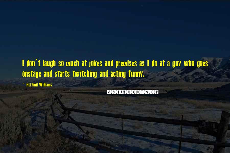 Harland Williams Quotes: I don't laugh so much at jokes and premises as I do at a guy who goes onstage and starts twitching and acting funny.