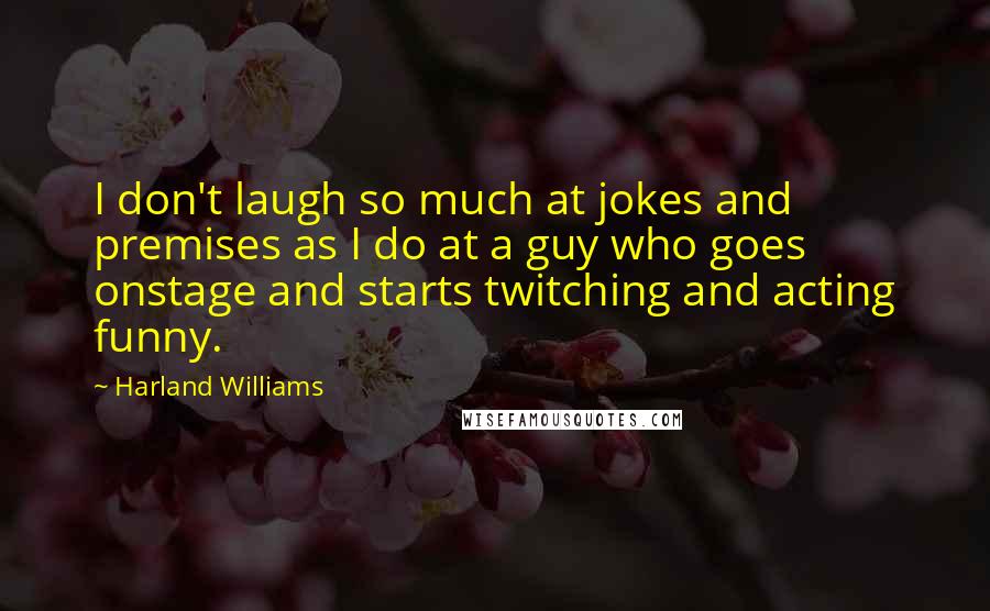 Harland Williams Quotes: I don't laugh so much at jokes and premises as I do at a guy who goes onstage and starts twitching and acting funny.