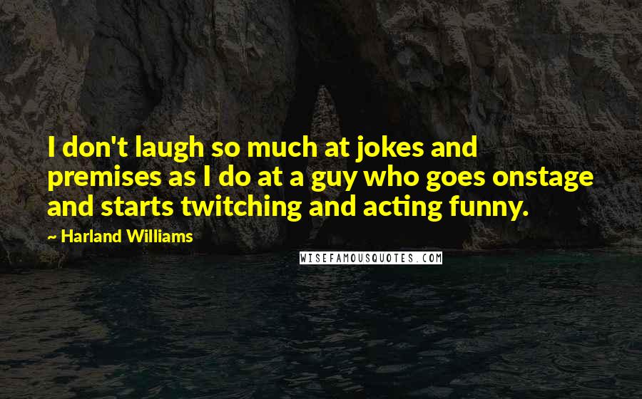 Harland Williams Quotes: I don't laugh so much at jokes and premises as I do at a guy who goes onstage and starts twitching and acting funny.