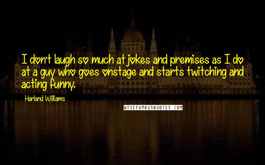 Harland Williams Quotes: I don't laugh so much at jokes and premises as I do at a guy who goes onstage and starts twitching and acting funny.