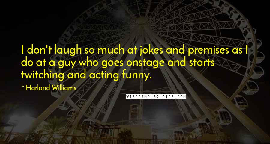 Harland Williams Quotes: I don't laugh so much at jokes and premises as I do at a guy who goes onstage and starts twitching and acting funny.