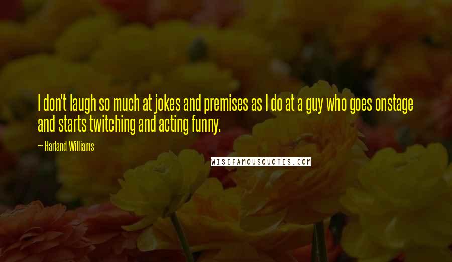 Harland Williams Quotes: I don't laugh so much at jokes and premises as I do at a guy who goes onstage and starts twitching and acting funny.