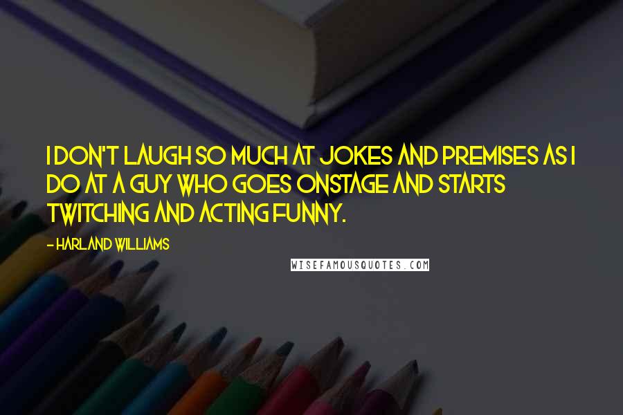 Harland Williams Quotes: I don't laugh so much at jokes and premises as I do at a guy who goes onstage and starts twitching and acting funny.