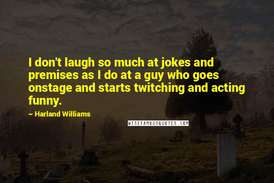 Harland Williams Quotes: I don't laugh so much at jokes and premises as I do at a guy who goes onstage and starts twitching and acting funny.