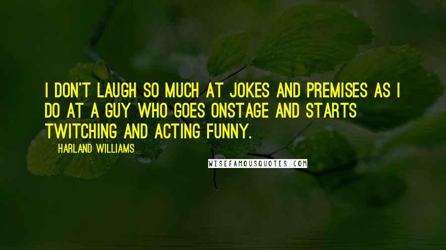 Harland Williams Quotes: I don't laugh so much at jokes and premises as I do at a guy who goes onstage and starts twitching and acting funny.