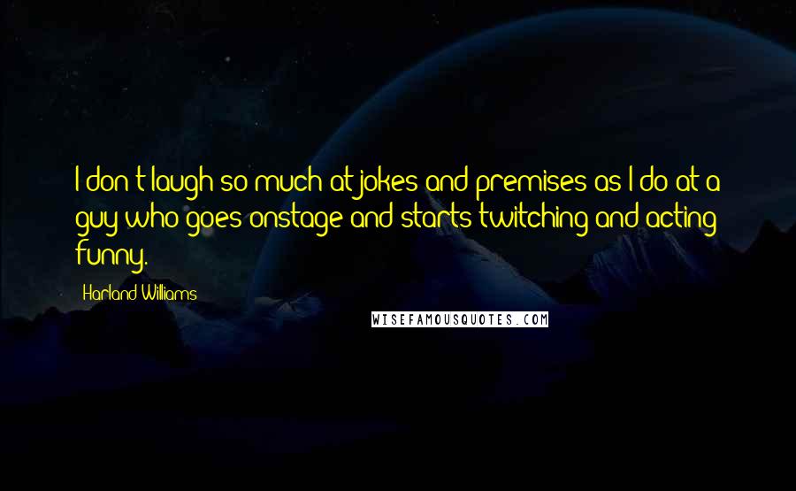 Harland Williams Quotes: I don't laugh so much at jokes and premises as I do at a guy who goes onstage and starts twitching and acting funny.