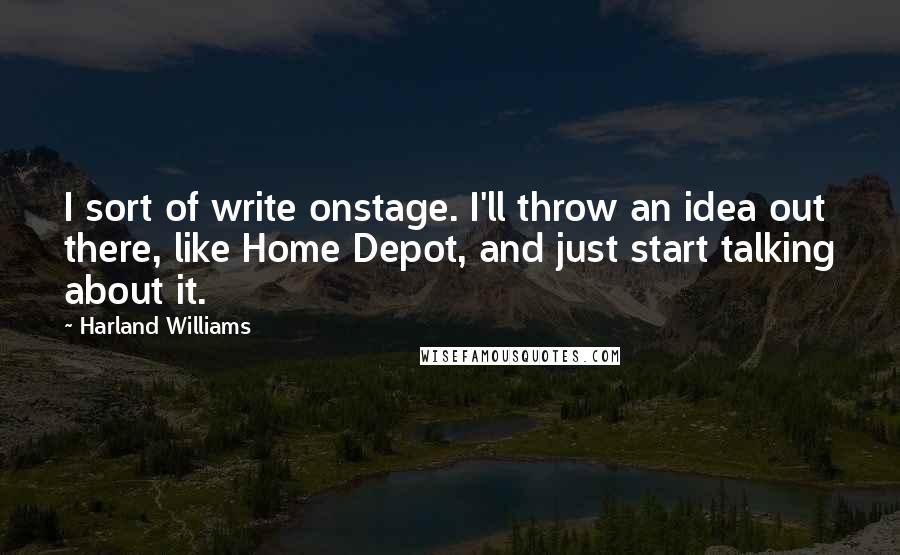Harland Williams Quotes: I sort of write onstage. I'll throw an idea out there, like Home Depot, and just start talking about it.