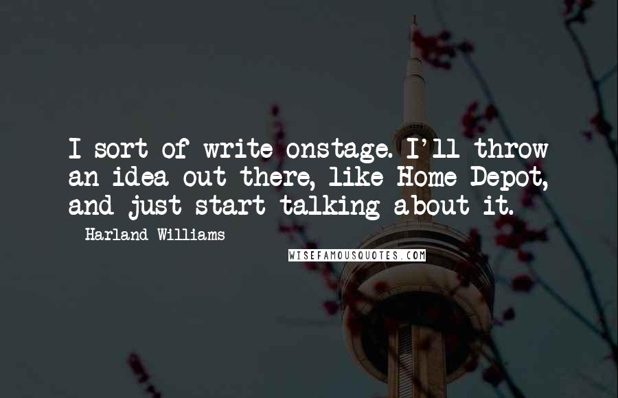 Harland Williams Quotes: I sort of write onstage. I'll throw an idea out there, like Home Depot, and just start talking about it.
