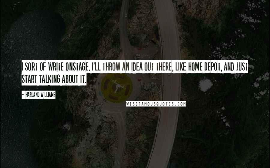 Harland Williams Quotes: I sort of write onstage. I'll throw an idea out there, like Home Depot, and just start talking about it.