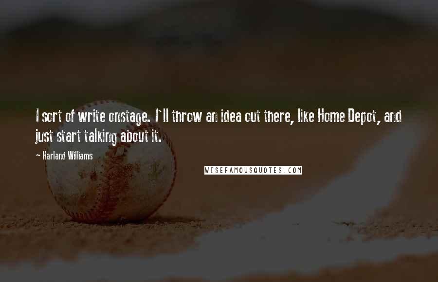 Harland Williams Quotes: I sort of write onstage. I'll throw an idea out there, like Home Depot, and just start talking about it.