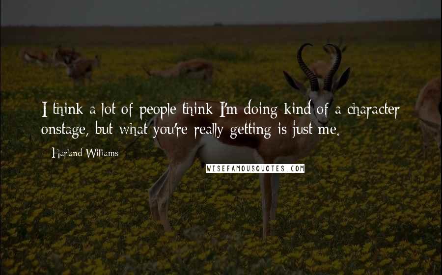 Harland Williams Quotes: I think a lot of people think I'm doing kind of a character onstage, but what you're really getting is just me.