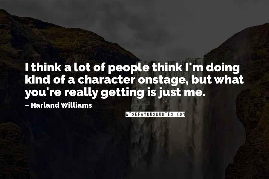 Harland Williams Quotes: I think a lot of people think I'm doing kind of a character onstage, but what you're really getting is just me.