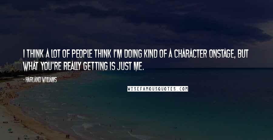 Harland Williams Quotes: I think a lot of people think I'm doing kind of a character onstage, but what you're really getting is just me.