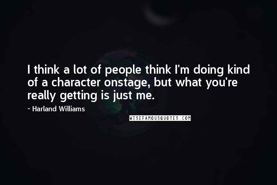 Harland Williams Quotes: I think a lot of people think I'm doing kind of a character onstage, but what you're really getting is just me.