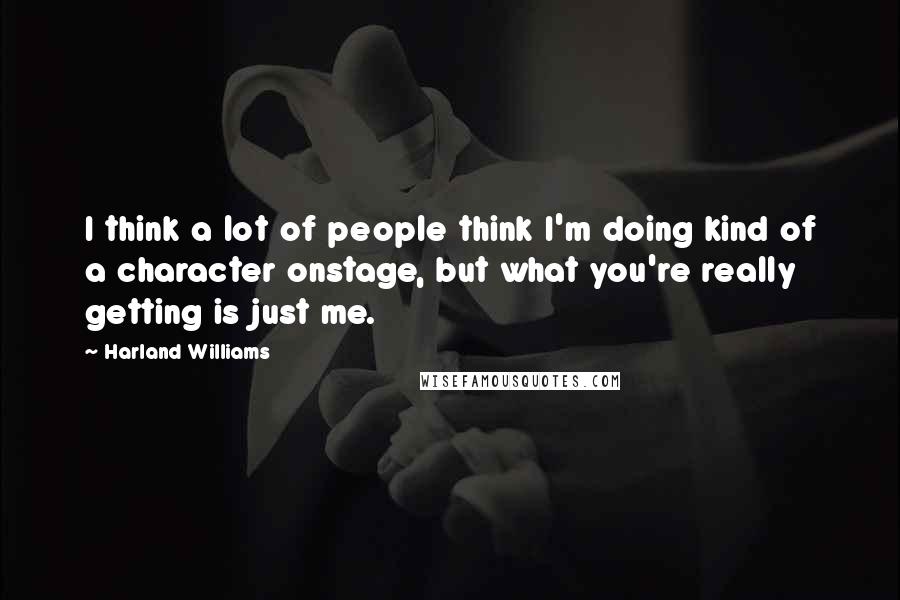 Harland Williams Quotes: I think a lot of people think I'm doing kind of a character onstage, but what you're really getting is just me.