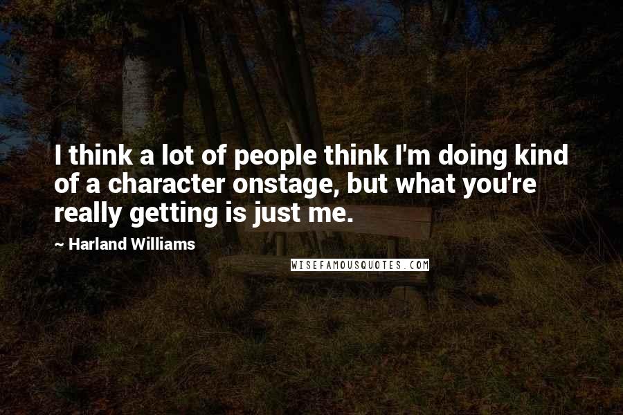 Harland Williams Quotes: I think a lot of people think I'm doing kind of a character onstage, but what you're really getting is just me.
