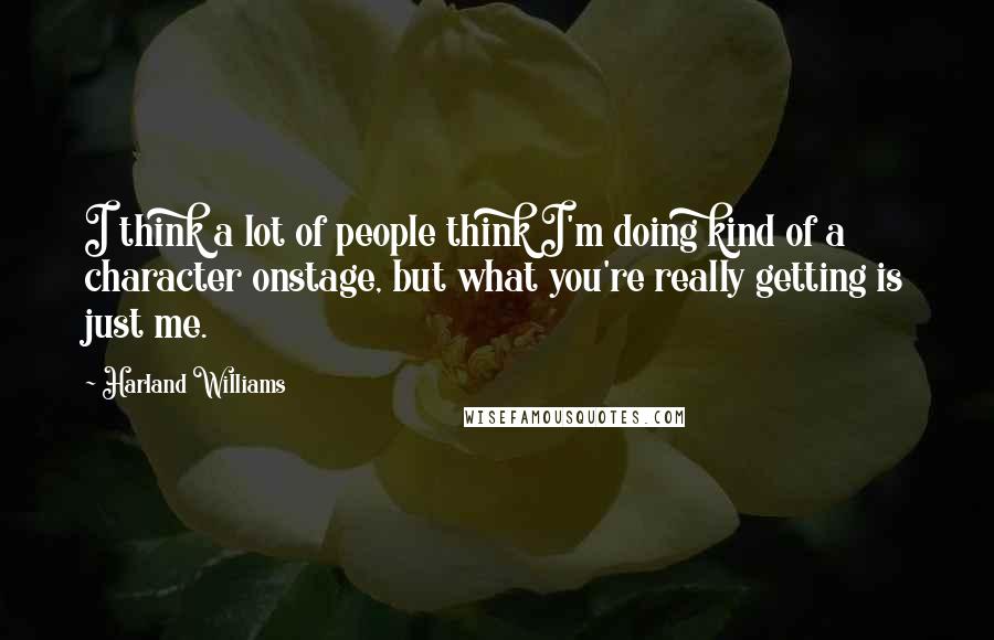 Harland Williams Quotes: I think a lot of people think I'm doing kind of a character onstage, but what you're really getting is just me.