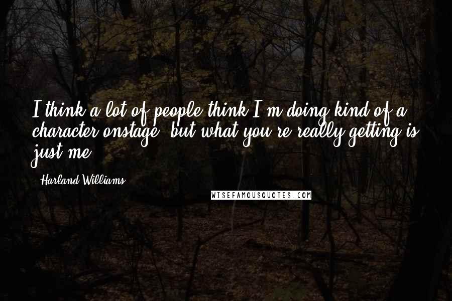 Harland Williams Quotes: I think a lot of people think I'm doing kind of a character onstage, but what you're really getting is just me.