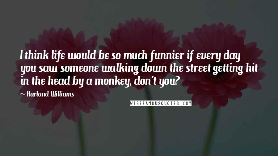 Harland Williams Quotes: I think life would be so much funnier if every day you saw someone walking down the street getting hit in the head by a monkey, don't you?