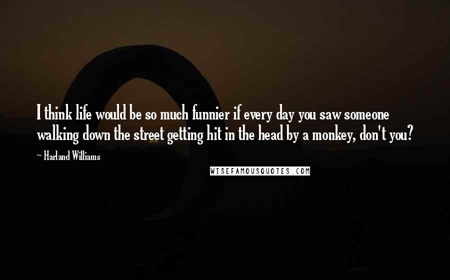 Harland Williams Quotes: I think life would be so much funnier if every day you saw someone walking down the street getting hit in the head by a monkey, don't you?