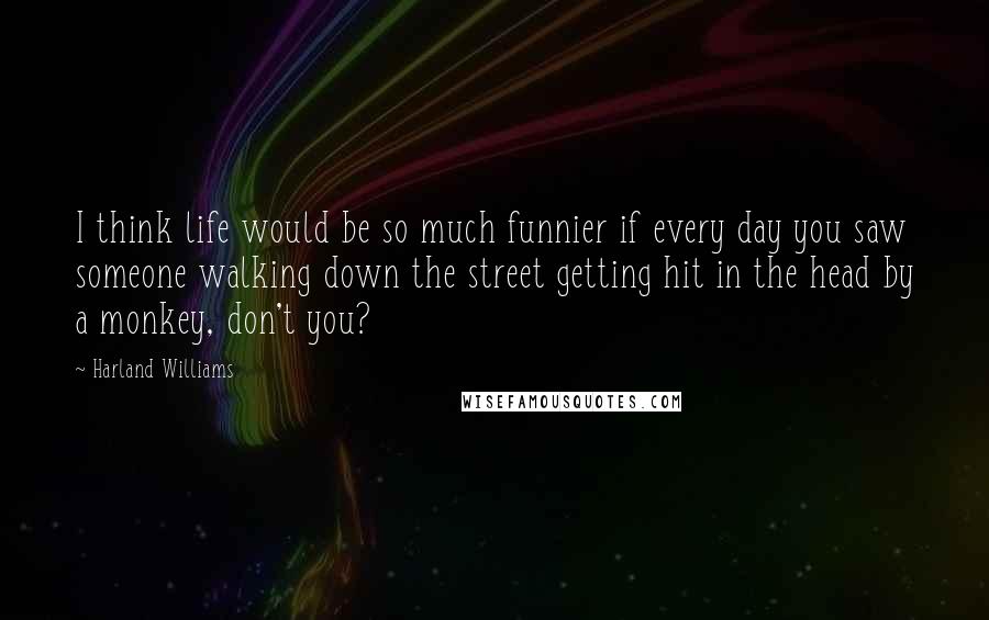 Harland Williams Quotes: I think life would be so much funnier if every day you saw someone walking down the street getting hit in the head by a monkey, don't you?