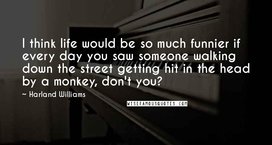 Harland Williams Quotes: I think life would be so much funnier if every day you saw someone walking down the street getting hit in the head by a monkey, don't you?