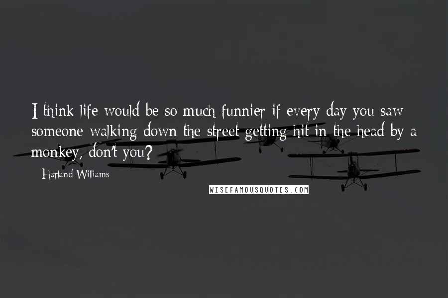 Harland Williams Quotes: I think life would be so much funnier if every day you saw someone walking down the street getting hit in the head by a monkey, don't you?