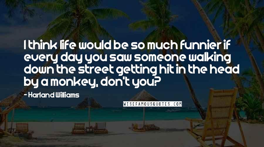 Harland Williams Quotes: I think life would be so much funnier if every day you saw someone walking down the street getting hit in the head by a monkey, don't you?