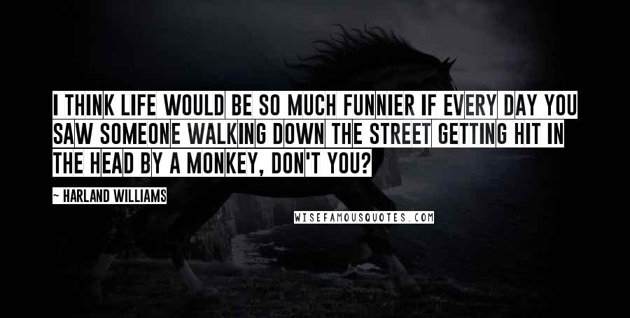 Harland Williams Quotes: I think life would be so much funnier if every day you saw someone walking down the street getting hit in the head by a monkey, don't you?