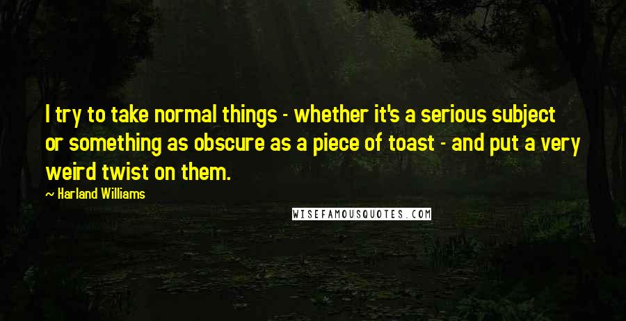 Harland Williams Quotes: I try to take normal things - whether it's a serious subject or something as obscure as a piece of toast - and put a very weird twist on them.