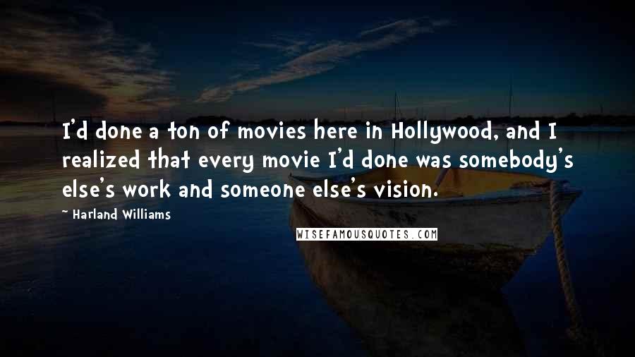 Harland Williams Quotes: I'd done a ton of movies here in Hollywood, and I realized that every movie I'd done was somebody's else's work and someone else's vision.