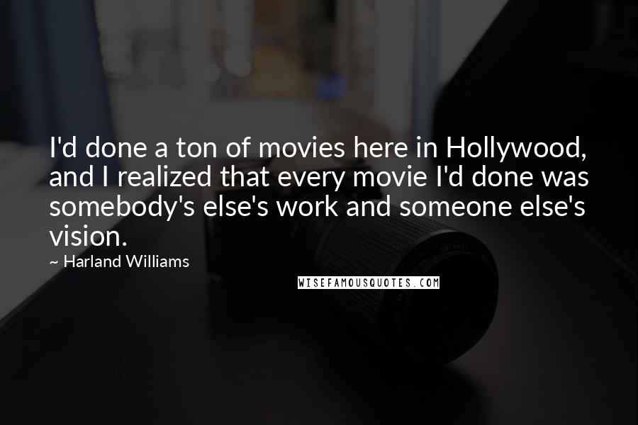 Harland Williams Quotes: I'd done a ton of movies here in Hollywood, and I realized that every movie I'd done was somebody's else's work and someone else's vision.